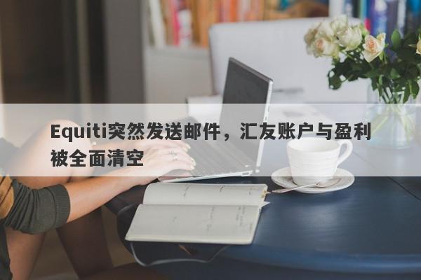 Equiti突然发送邮件，汇友账户与盈利被全面清空