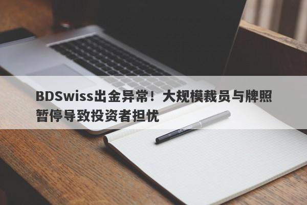 BDSwiss出金异常！大规模裁员与牌照暂停导致投资者担忧