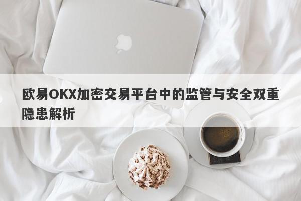 欧易OKX加密交易平台中的监管与安全双重隐患解析