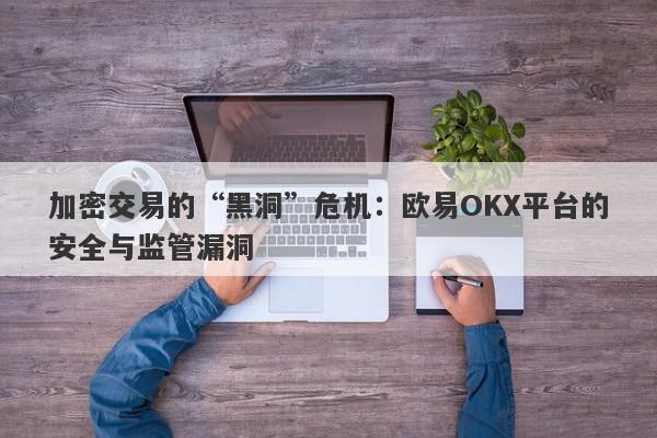 加密交易的“黑洞”危机：欧易OKX平台的安全与监管漏洞