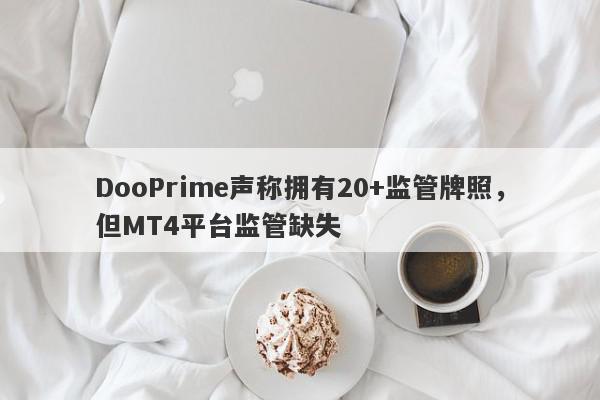 DooPrime声称拥有20+监管牌照，但MT4平台监管缺失