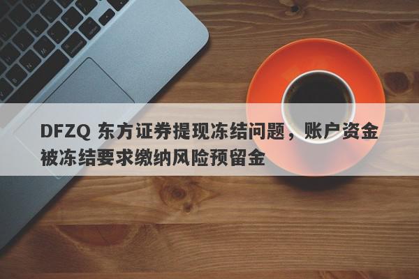 DFZQ 东方证券提现冻结问题，账户资金被冻结要求缴纳风险预留金