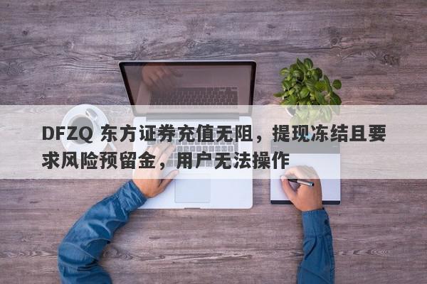 DFZQ 东方证券充值无阻，提现冻结且要求风险预留金，用户无法操作