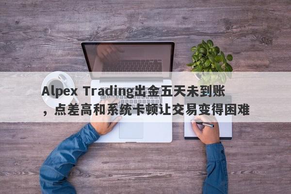 Alpex Trading出金五天未到账，点差高和系统卡顿让交易变得困难