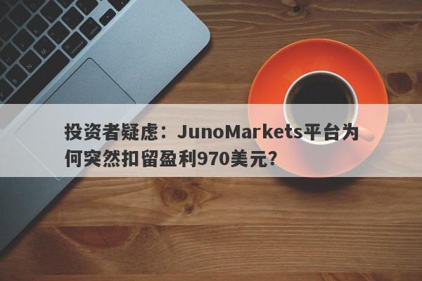 投资者疑虑：JunoMarkets平台为何突然扣留盈利970美元？