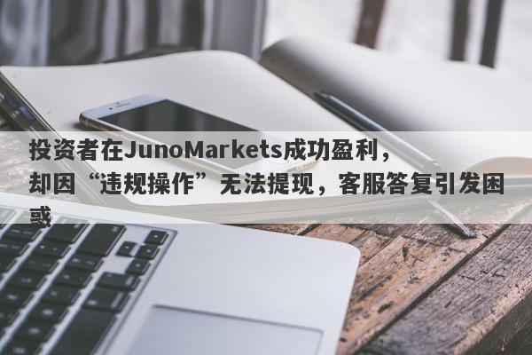 投资者在JunoMarkets成功盈利，却因“违规操作”无法提现，客服答复引发困惑