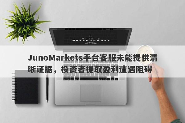 JunoMarkets平台客服未能提供清晰证据，投资者提取盈利遭遇阻碍