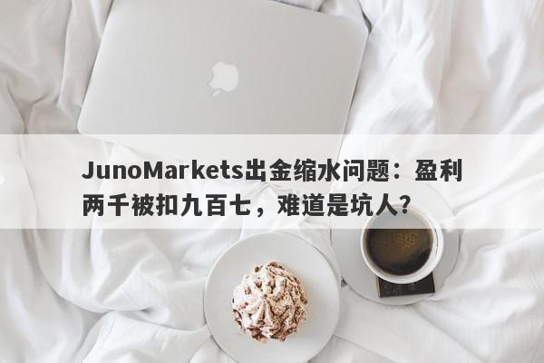 JunoMarkets出金缩水问题：盈利两千被扣九百七，难道是坑人？