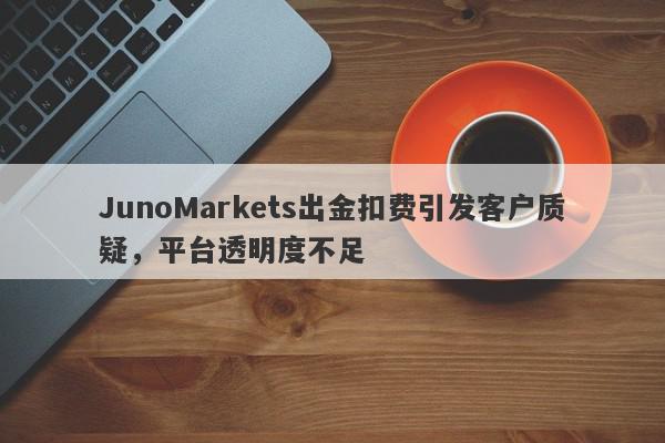 JunoMarkets出金扣费引发客户质疑，平台透明度不足