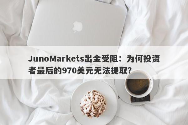 JunoMarkets出金受阻：为何投资者最后的970美元无法提取？