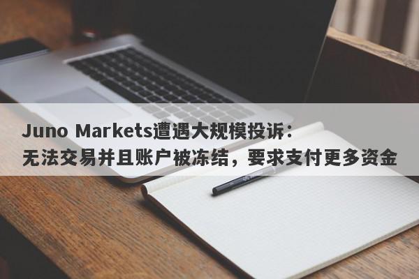 Juno Markets遭遇大规模投诉：无法交易并且账户被冻结，要求支付更多资金