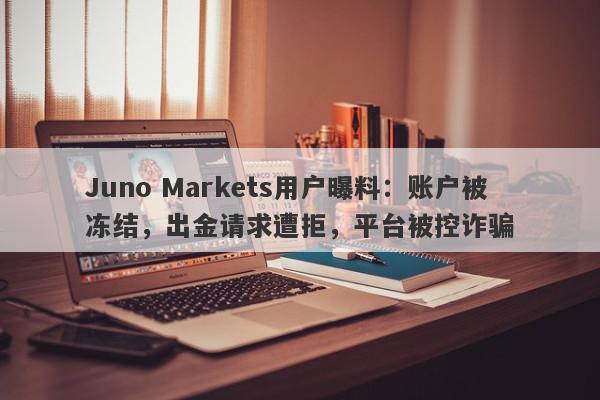 Juno Markets用户曝料：账户被冻结，出金请求遭拒，平台被控诈骗