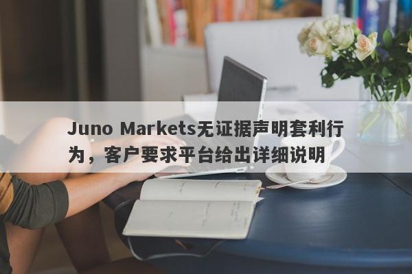 Juno Markets无证据声明套利行为，客户要求平台给出详细说明