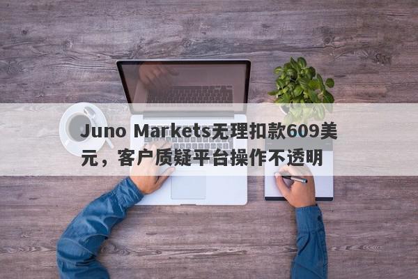 Juno Markets无理扣款609美元，客户质疑平台操作不透明