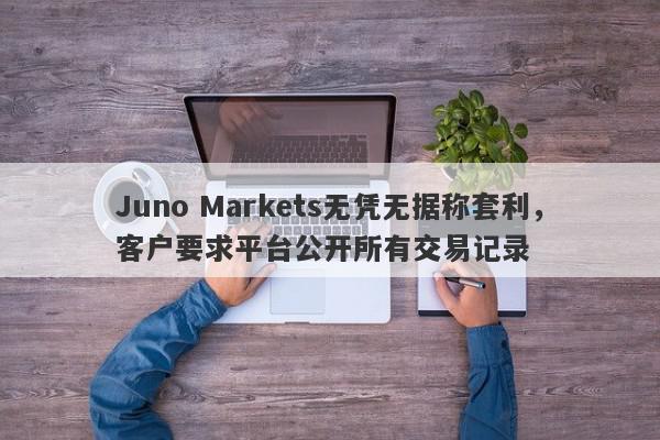 Juno Markets无凭无据称套利，客户要求平台公开所有交易记录