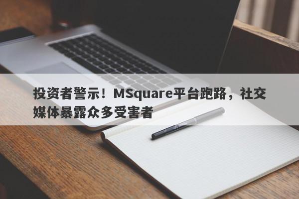 投资者警示！MSquare平台跑路，社交媒体暴露众多受害者