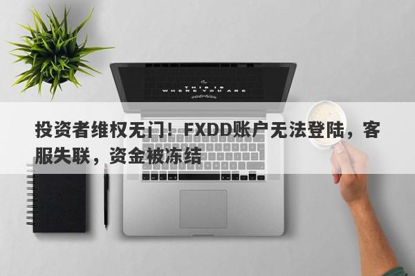 投资者维权无门！FXDD账户无法登陆，客服失联，资金被冻结