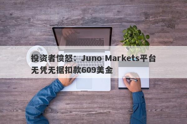 投资者愤怒：Juno Markets平台无凭无据扣款609美金