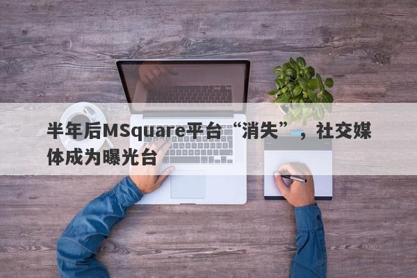 半年后MSquare平台“消失”，社交媒体成为曝光台