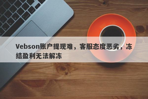 Vebson账户提现难，客服态度恶劣，冻结盈利无法解冻