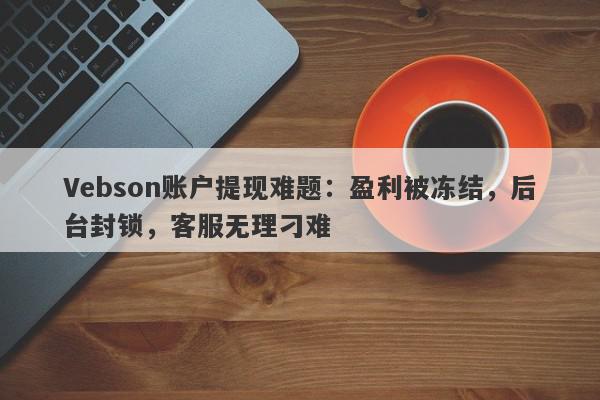 Vebson账户提现难题：盈利被冻结，后台封锁，客服无理刁难