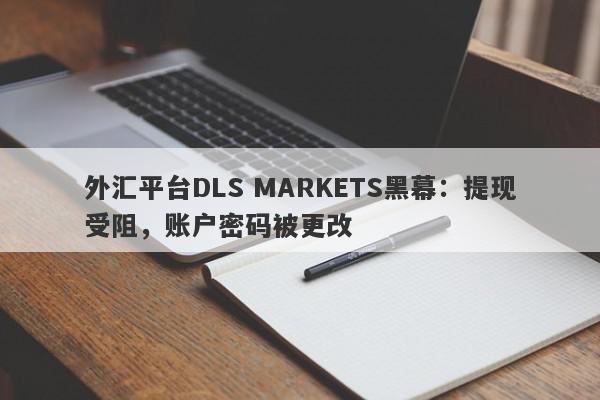 外汇平台DLS MARKETS黑幕：提现受阻，账户密码被更改