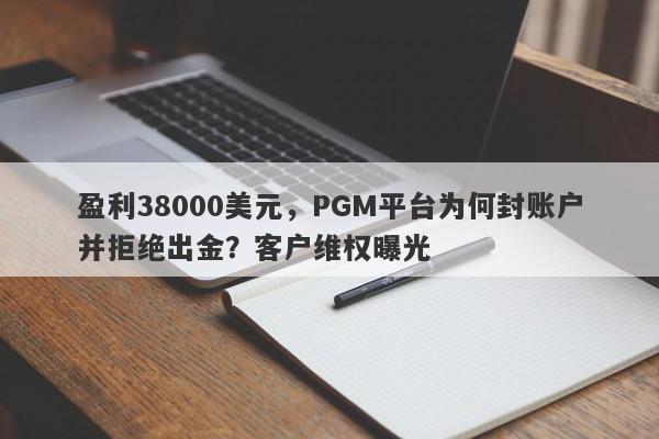 盈利38000美元，PGM平台为何封账户并拒绝出金？客户维权曝光