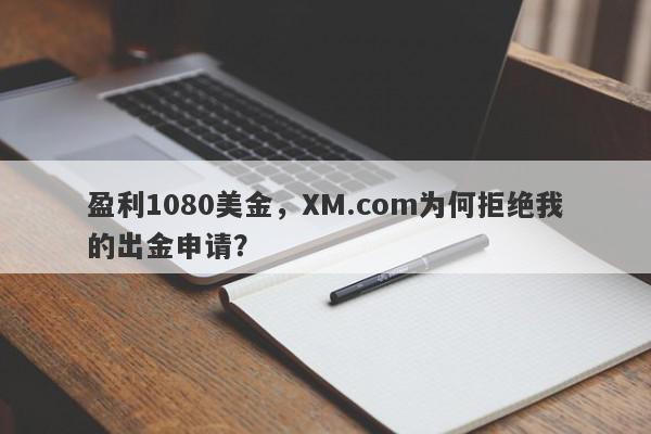 盈利1080美金，XM.com为何拒绝我的出金申请？