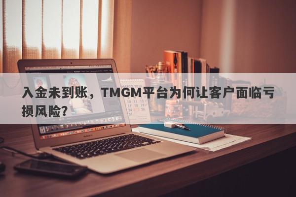 入金未到账，TMGM平台为何让客户面临亏损风险？