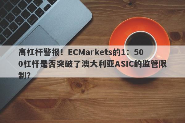 高杠杆警报！ECMarkets的1：500杠杆是否突破了澳大利亚ASIC的监管限制？