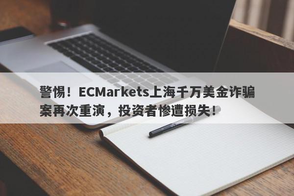 警惕！ECMarkets上海千万美金诈骗案再次重演，投资者惨遭损失！