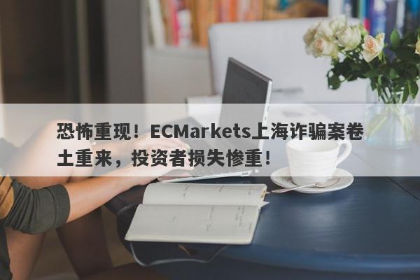 恐怖重现！ECMarkets上海诈骗案卷土重来，投资者损失惨重！