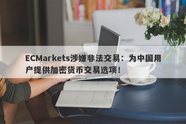 ECMarkets涉嫌非法交易：为中国用户提供加密货币交易选项！