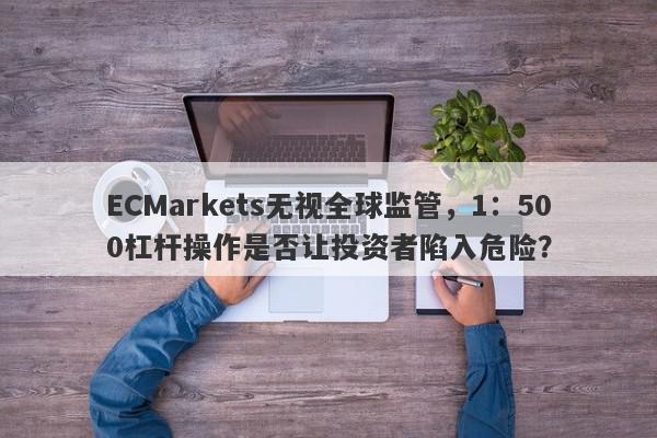 ECMarkets无视全球监管，1：500杠杆操作是否让投资者陷入危险？