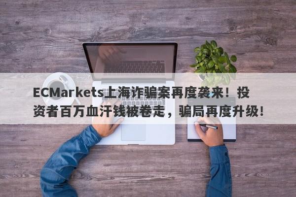 ECMarkets上海诈骗案再度袭来！投资者百万血汗钱被卷走，骗局再度升级！