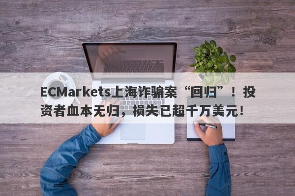 ECMarkets上海诈骗案“回归”！投资者血本无归，损失已超千万美元！