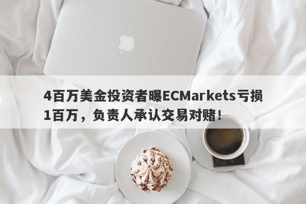 4百万美金投资者曝ECMarkets亏损1百万，负责人承认交易对赌！