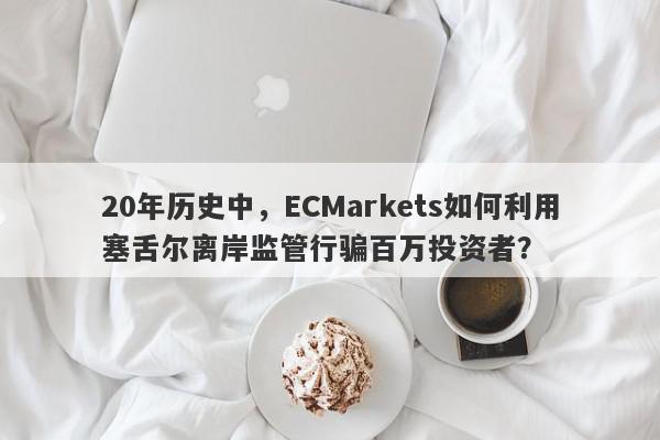 20年历史中，ECMarkets如何利用塞舌尔离岸监管行骗百万投资者？