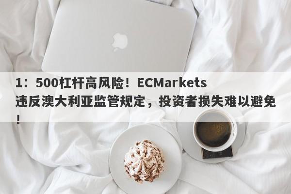 1：500杠杆高风险！ECMarkets违反澳大利亚监管规定，投资者损失难以避免！