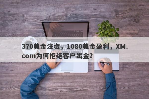 370美金注资，1080美金盈利，XM.com为何拒绝客户出金？