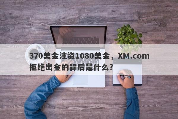 370美金注资1080美金，XM.com拒绝出金的背后是什么？