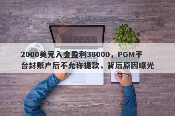 2000美元入金盈利38000，PGM平台封账户后不允许提款，背后原因曝光