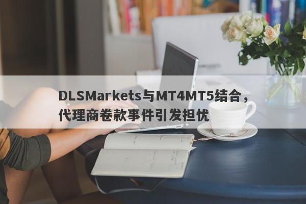 DLSMarkets与MT4MT5结合，代理商卷款事件引发担忧