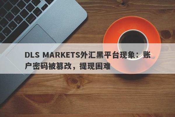 DLS MARKETS外汇黑平台现象：账户密码被篡改，提现困难