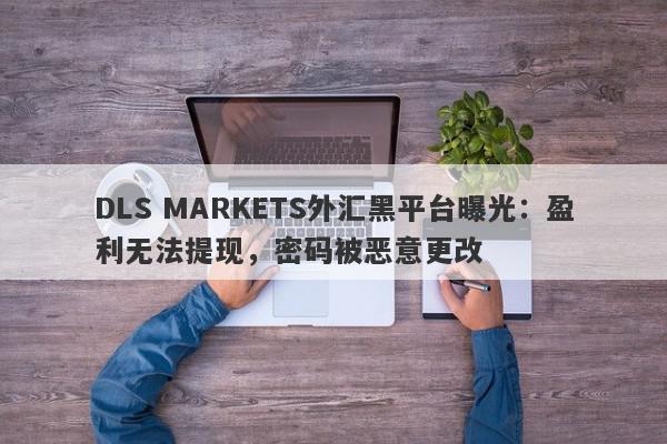 DLS MARKETS外汇黑平台曝光：盈利无法提现，密码被恶意更改