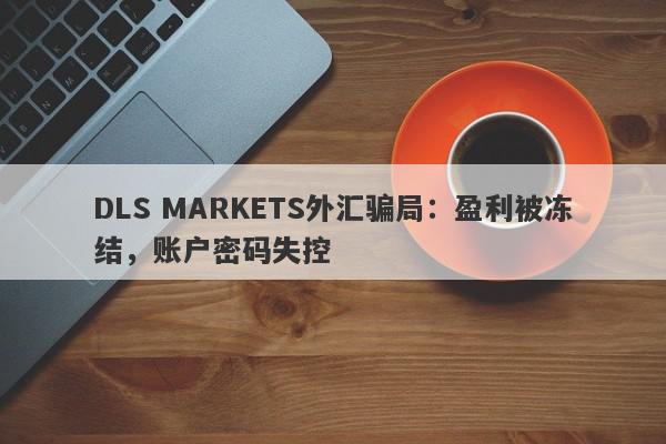 DLS MARKETS外汇骗局：盈利被冻结，账户密码失控