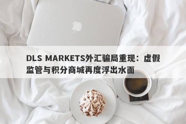 DLS MARKETS外汇骗局重现：虚假监管与积分商城再度浮出水面