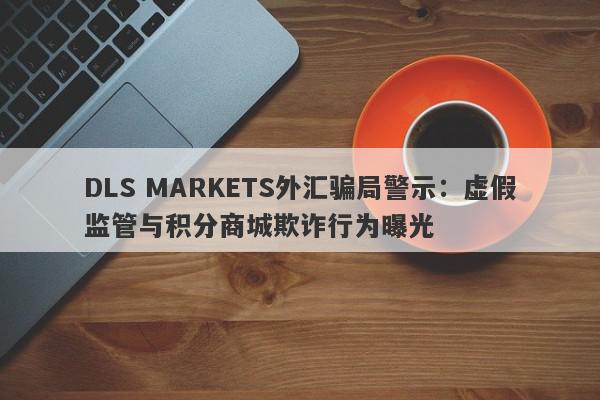 DLS MARKETS外汇骗局警示：虚假监管与积分商城欺诈行为曝光