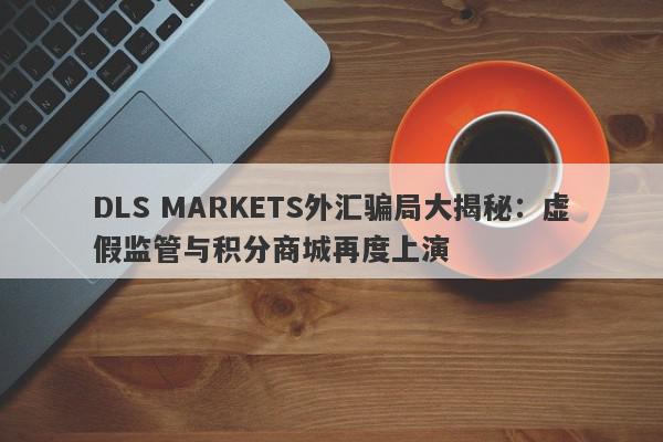 DLS MARKETS外汇骗局大揭秘：虚假监管与积分商城再度上演