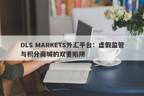 DLS MARKETS外汇平台：虚假监管与积分商城的双重陷阱